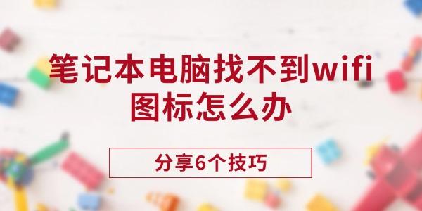笔记本无WiFi图标？6个解决方法大全