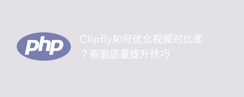 Clipfly如何优化视频对比度?画面质量提升技巧