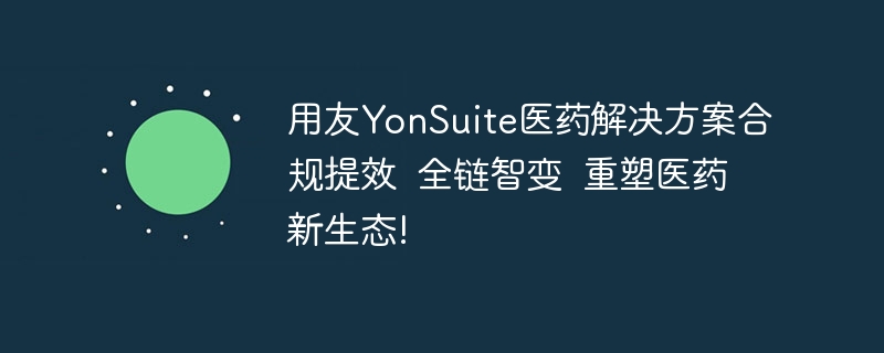 用友YonSuite医药解决方案合规提效  全链智变  重塑医药新生态!