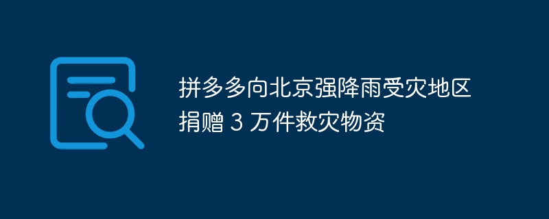 拼多多向北京强降雨受灾地区捐赠 3 万件救灾物资