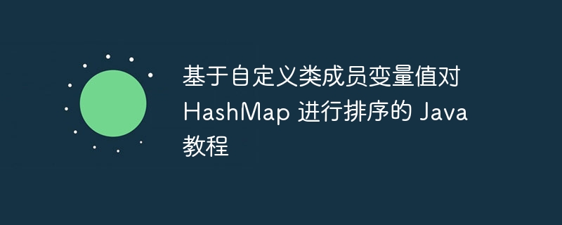 基于自定义类成员变量值对 HashMap 进行排序的 Java 教程