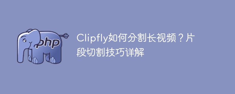 Clipfly如何分割长视频？片段切割技巧详解