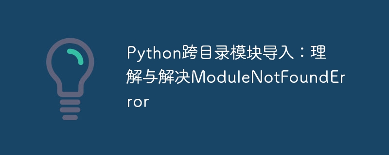 Python跨目录模块导入:理解与解决ModuleNotFoundError