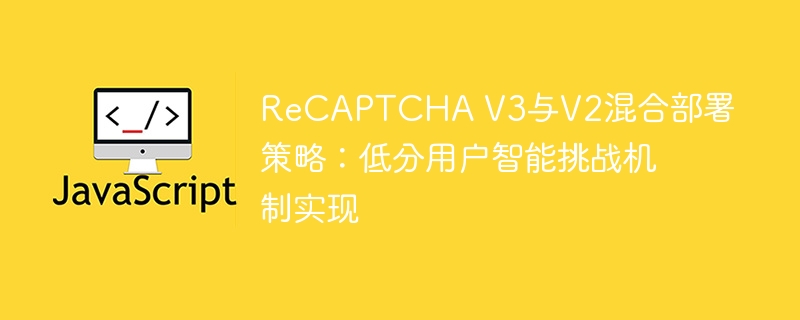 ReCAPTCHA V3与V2混合部署策略:低分用户智能挑战机制实现