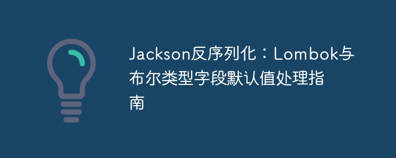 Jackson反序列化:Lombok与布尔类型字段默认值处理指南