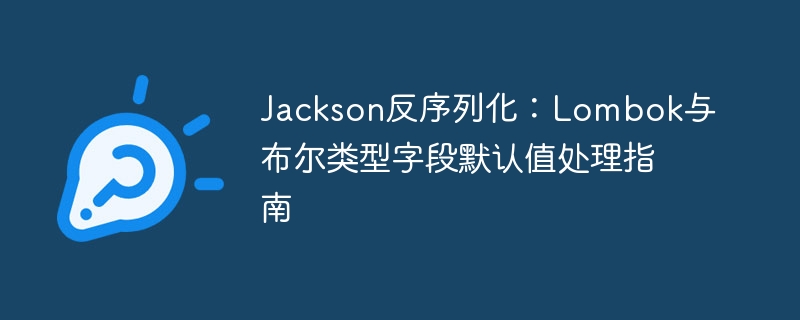 Jackson反序列化：Lombok布尔字段默认值问题