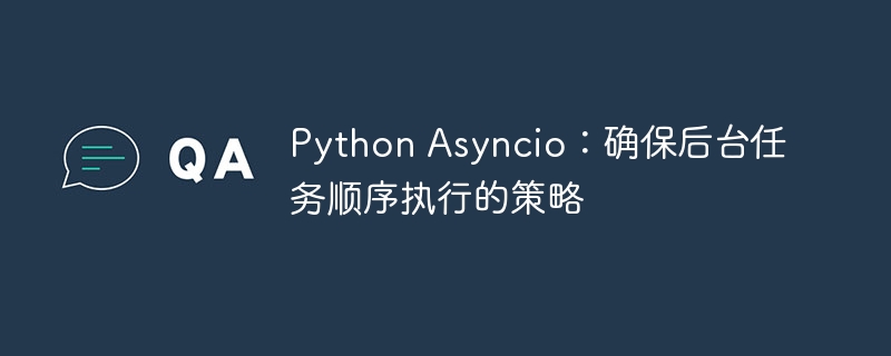Python Asyncio：确保后台任务顺序执行的策略
