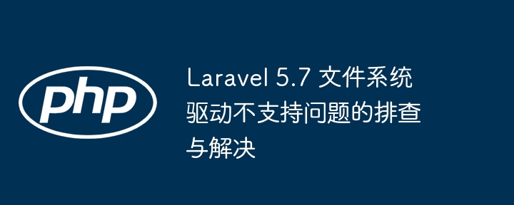 Laravel5.7文件驱动问题排查指南