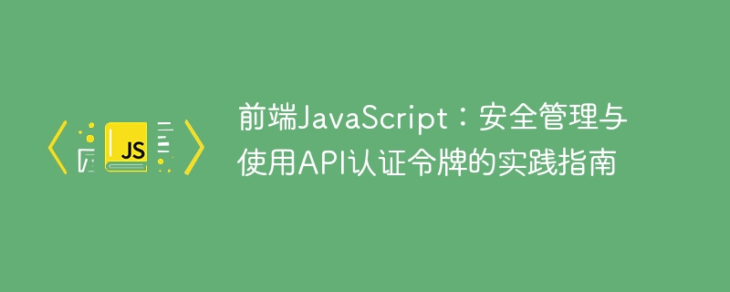 前端JavaScript:安全管理与使用API认证令牌的实践指南