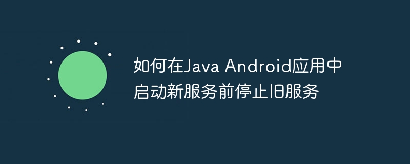 如何在Java Android应用中启动新服务前停止旧服务