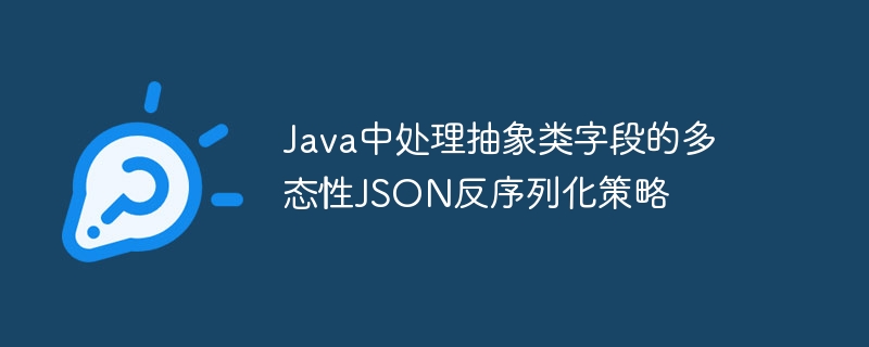 Java中处理抽象类字段的多态性JSON反序列化策略