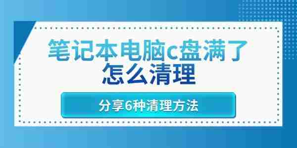 笔记本电脑c盘满了怎么清理 分享6种清理方法
