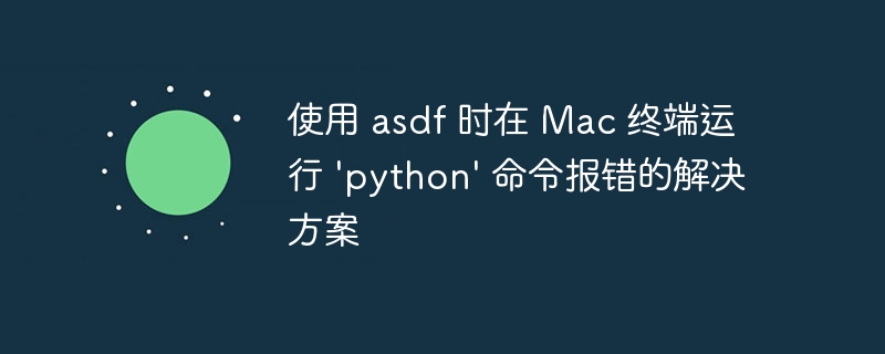 使用 asdf 时在 Mac 终端运行 'python' 命令报错的解决方案