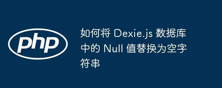 Dexie.js中Null替换为空字符串技巧