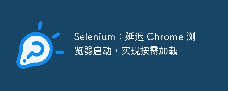 Selenium延迟启动Chrome优化加载体验