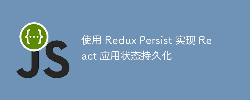 使用 Redux Persist 实现 React 应用状态持久化
