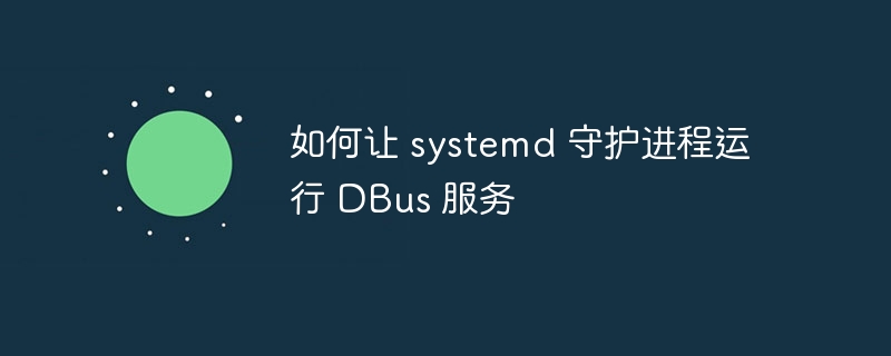 如何让 systemd 守护进程运行 DBus 服务