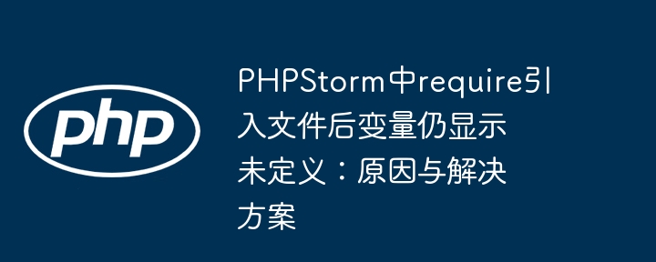PHPStorm中require引入文件后变量仍显示未定义:原因与解决方案
