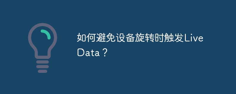 避免设备旋转导致LiveData刷新的方法