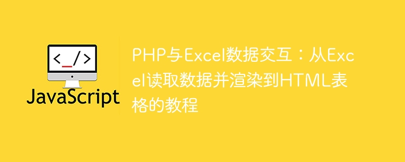 PHP与Excel数据交互：从Excel读取数据并渲染到HTML表格的教程
