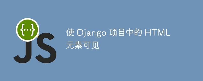 使 Django 项目中的 HTML 元素可见