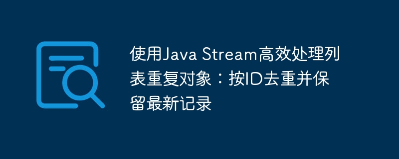 使用Java Stream高效处理列表重复对象：按ID去重并保留最新记录