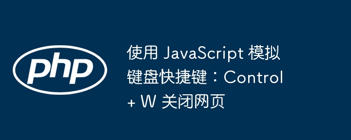 使用 JavaScript 模拟键盘快捷键:Control + W 关闭网页