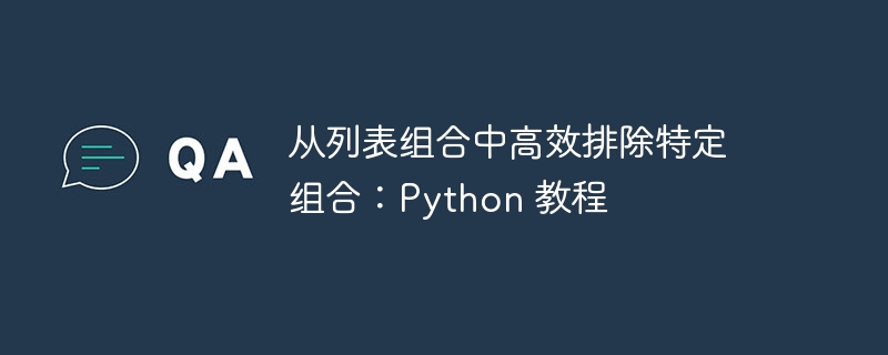 从列表组合中高效排除特定组合：Python 教程