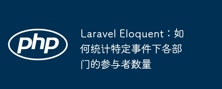 Laravel Eloquent：如何统计特定事件下各部门的参与者数量