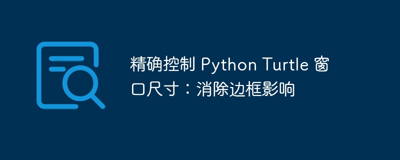 精确控制 Python Turtle 窗口尺寸：消除边框影响