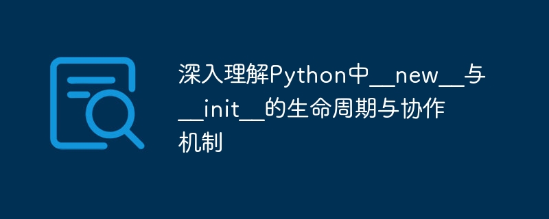 深入理解Python中__new__与__init__的生命周期与协作机制