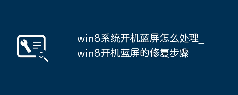 win8系统开机蓝屏怎么处理_win8开机蓝屏的修复步骤