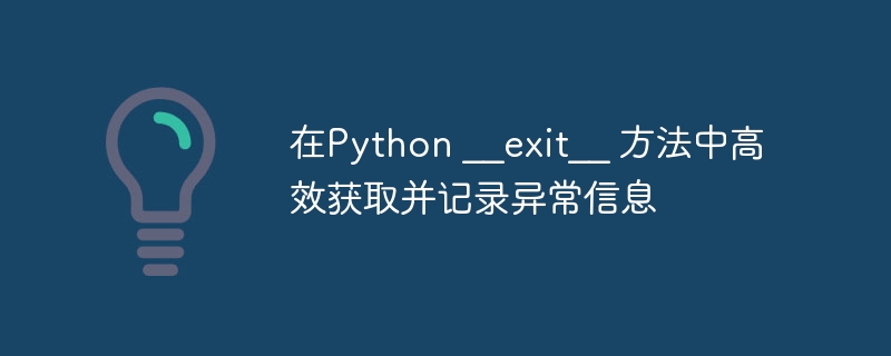 在Python __exit__ 方法中高效获取并记录异常信息