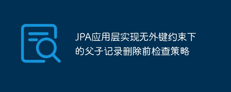 JPA应用层实现无外键约束下的父子记录删除前检查策略
