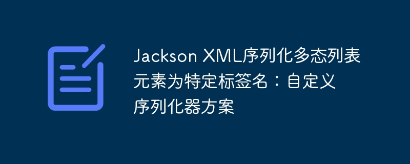 Jackson XML序列化多态列表元素为特定标签名：自定义序列化器方案
