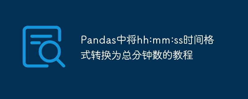 Pandas中将hh:mm:ss时间格式转换为总分钟数的教程
