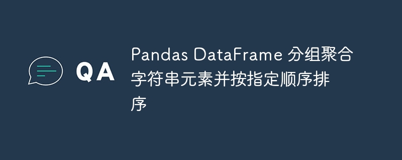 Pandas DataFrame 分组聚合字符串元素并按指定顺序排序
