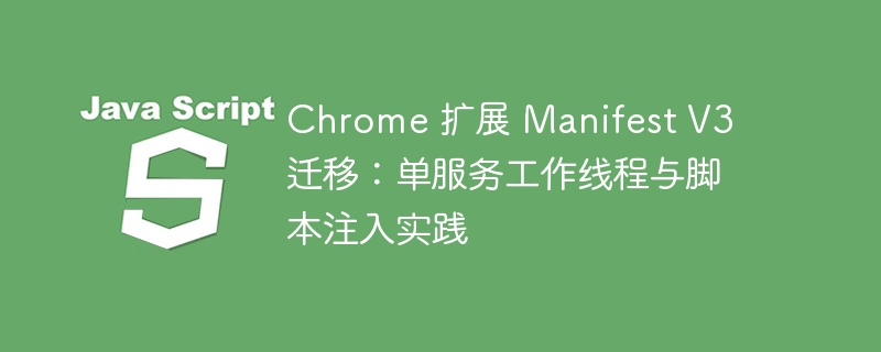 Chrome 扩展 Manifest V3 迁移:单服务工作线程与脚本注入实践