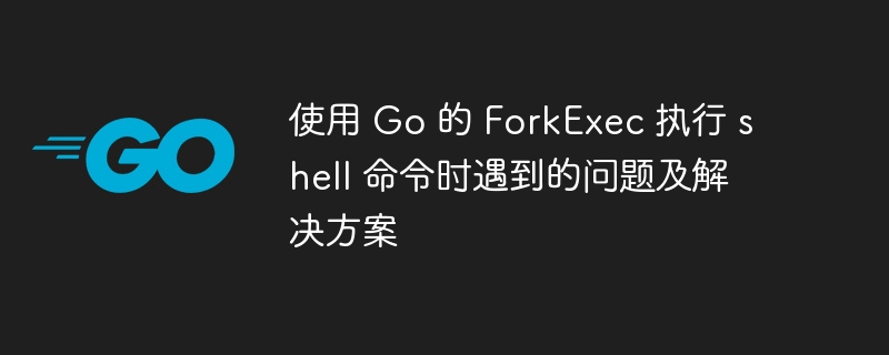 使用 Go 的 ForkExec 执行 shell 命令时遇到的问题及解决方案