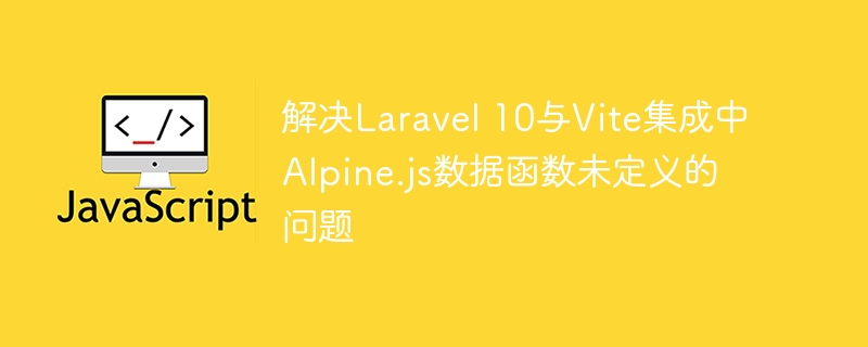 解决Laravel 10与Vite集成中Alpine.js数据函数未定义的问题