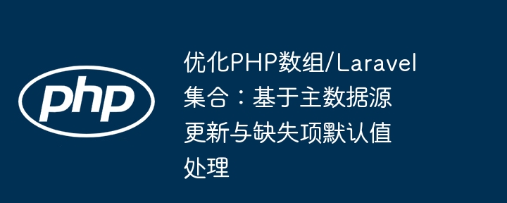 优化PHP数组/Laravel集合：基于主数据源更新与缺失项默认值处理
