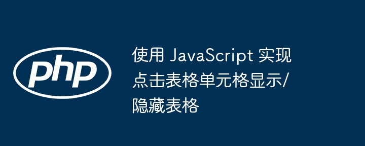 使用 JavaScript 实现点击表格单元格显示/隐藏表格