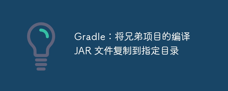 Gradle:将兄弟项目的编译 JAR 文件复制到指定目录