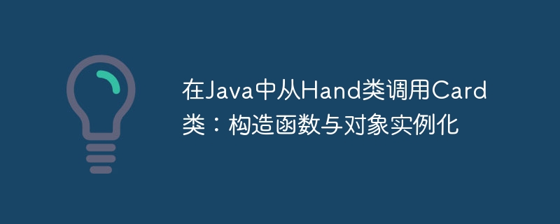 在Java中从Hand类调用Card类:构造函数与对象实例化