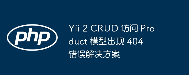 Yii 2 CRUD 访问 Product 模型出现 404 错误解决方案