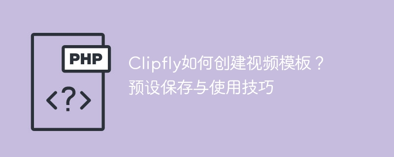 Clipfly如何创建视频模板？预设保存与使用技巧