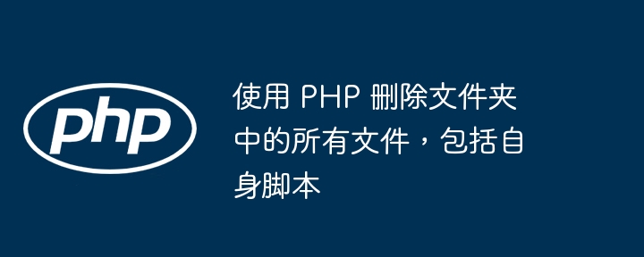 使用 PHP 删除文件夹中的所有文件，包括自身脚本