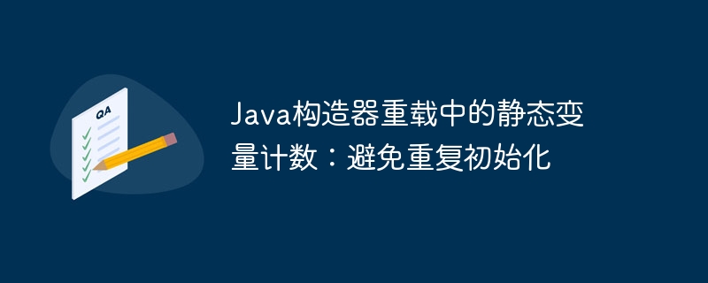 Java构造器重载中的静态变量计数：避免重复初始化