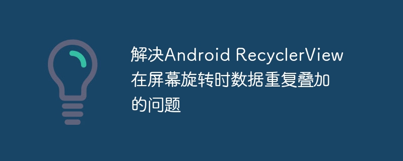 解决Android RecyclerView在屏幕旋转时数据重复叠加的问题
