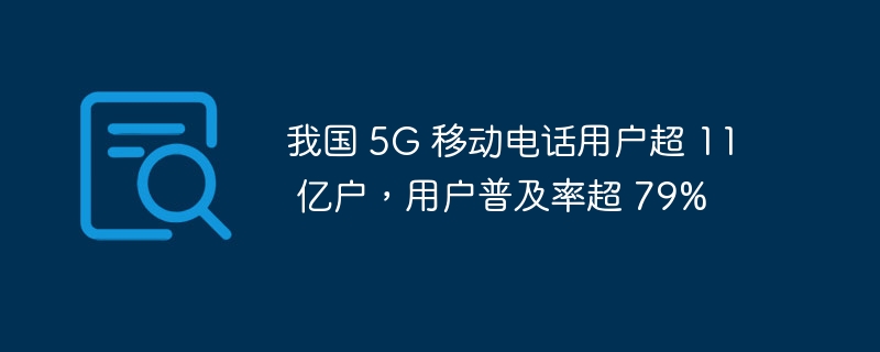 我国 5G 移动电话用户超 11 亿户,用户普及率超 79%